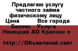 Предлагаю услугу частного займа физическому лицу › Цена ­ 940 - Все города Бизнес » Услуги   . Ненецкий АО,Красное п.